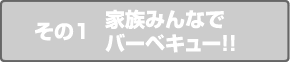 その1 家族みんなでバーベキュー!!