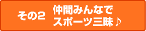 その2 仲間みんなでスポーツ三昧♪