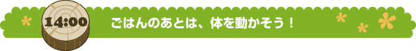ごはんのあとは、体を動かそう！